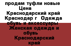 продам туфли новые › Цена ­ 3 500 - Краснодарский край, Краснодар г. Одежда, обувь и аксессуары » Женская одежда и обувь   . Краснодарский край